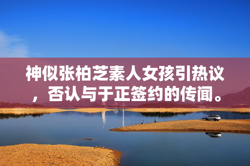 神似张柏芝素人女孩引热议，否认与于正签约的传闻。