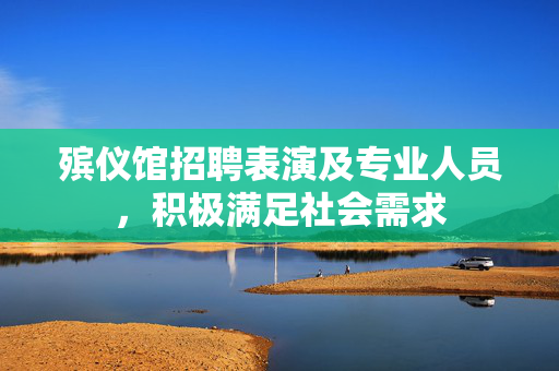 殡仪馆招聘表演及专业人员，积极满足社会需求