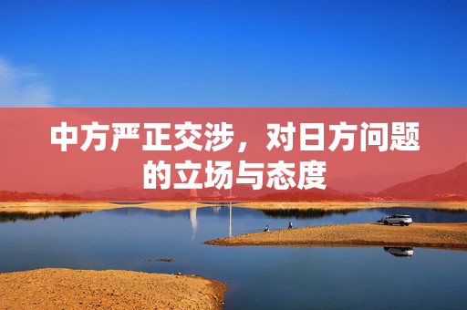 中方严正交涉，对日方问题的立场与态度