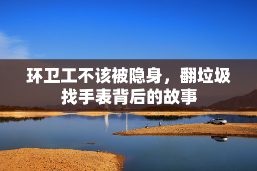 环卫工不该被隐身，翻垃圾找手表背后的故事