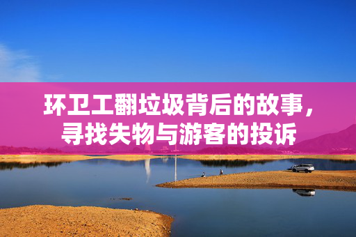 环卫工翻垃圾背后的故事，寻找失物与游客的投诉