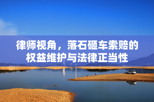 律师视角，落石砸车索赔的权益维护与法律正当性