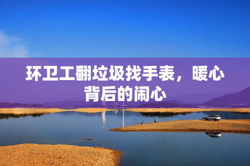 环卫工翻垃圾找手表，暖心背后的闹心