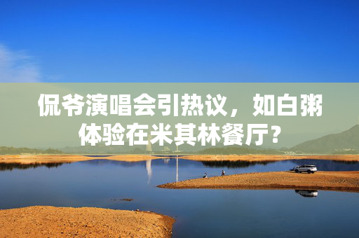 侃爷演唱会引热议，如白粥体验在米其林餐厅？