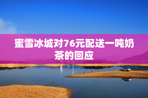蜜雪冰城对76元配送一吨奶茶的回应