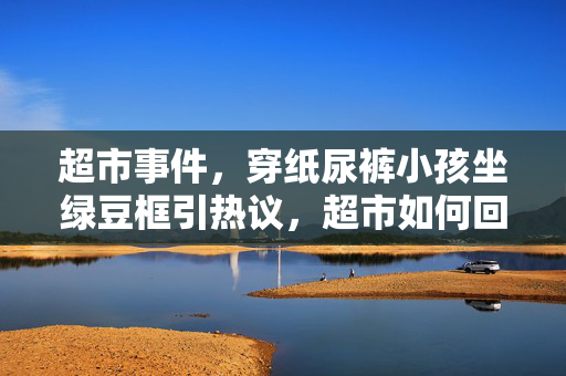 超市事件，穿纸尿裤小孩坐绿豆框引热议，超市如何回应？