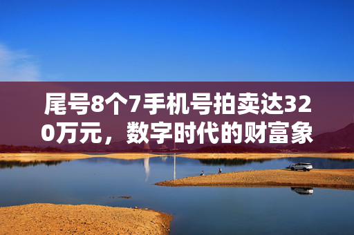 尾号8个7手机号拍卖达320万元，数字时代的财富象征