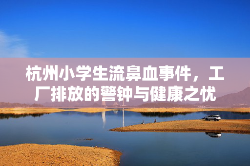 杭州小学生流鼻血事件，工厂排放的警钟与健康之忧