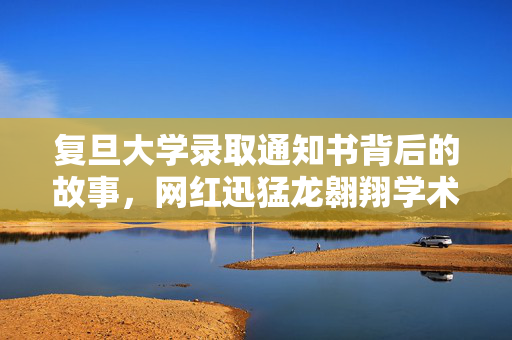复旦大学录取通知书背后的故事，网红迅猛龙翱翔学术之巅