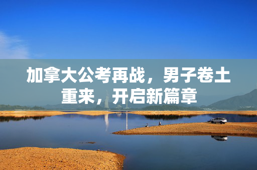 加拿大公考再战，男子卷土重来，开启新篇章