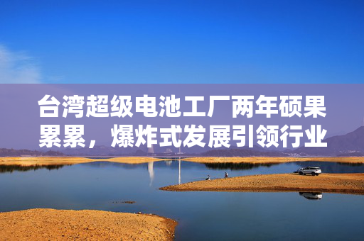 台湾超级电池工厂两年硕果累累，爆炸式发展引领行业新篇章