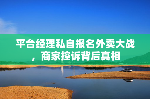 平台经理私自报名外卖大战，商家控诉背后真相
