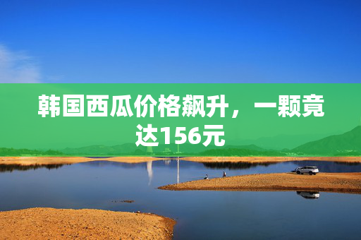 韩国西瓜价格飙升，一颗竟达156元