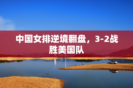 中国女排逆境翻盘，3-2战胜美国队