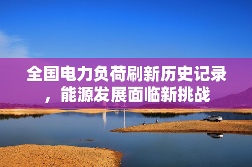 全国电力负荷刷新历史记录，能源发展面临新挑战