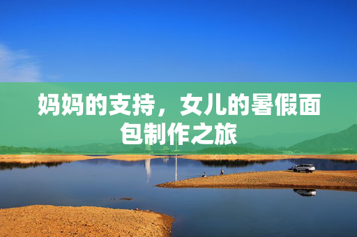 妈妈的支持，女儿的暑假面包制作之旅