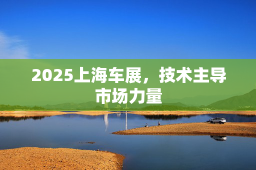 2025上海车展，技术主导市场力量