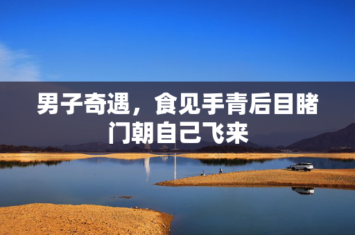 男子奇遇，食见手青后目睹门朝自己飞来