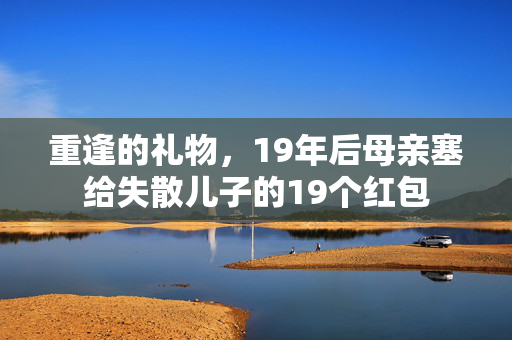 重逢的礼物，19年后母亲塞给失散儿子的19个红包