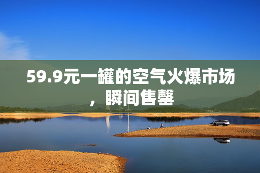 59.9元一罐的空气火爆市场，瞬间售罄