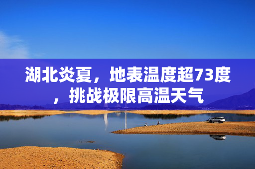 湖北炎夏，地表温度超73度，挑战极限高温天气