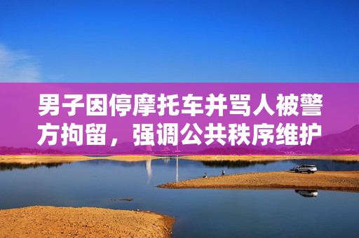 男子因停摩托车并骂人被警方拘留，强调公共秩序维护人人有责
