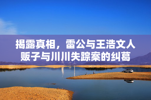 揭露真相，雷公与王浩文人贩子与川川失踪案的纠葛