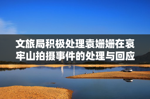 文旅局积极处理袁姗姗在哀牢山拍摄事件的处理与回应