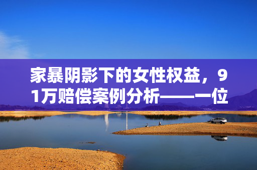 家暴阴影下的女性权益，91万赔偿案例分析——一位被家暴16次女子前婆婆的判决影响