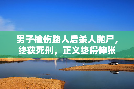 男子撞伤路人后杀人抛尸，终获死刑，正义终得伸张