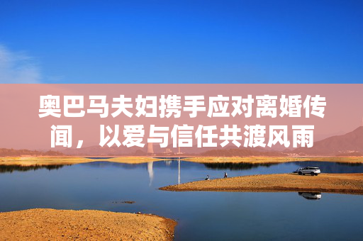 奥巴马夫妇携手应对离婚传闻，以爱与信任共渡风雨