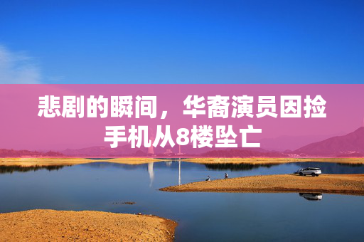 悲剧的瞬间，华裔演员因捡手机从8楼坠亡