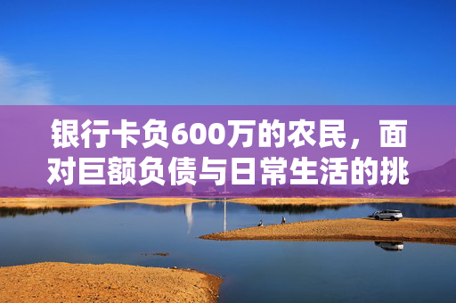 银行卡负600万的农民，面对巨额负债与日常生活的挑战