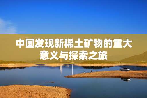 中国发现新稀土矿物的重大意义与探索之旅