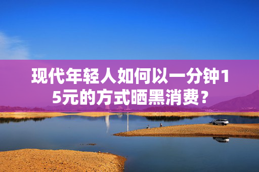 现代年轻人如何以一分钟15元的方式晒黑消费？