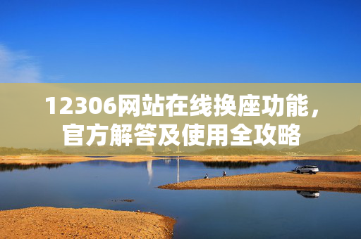 12306网站在线换座功能，官方解答及使用全攻略