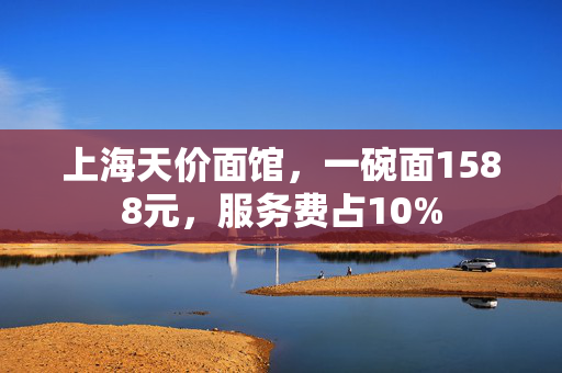 上海天价面馆，一碗面1588元，服务费占10%