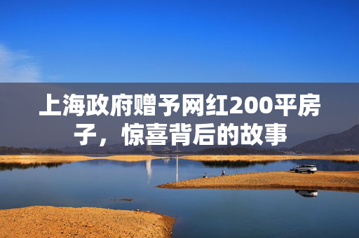 上海政府赠予网红200平房子，惊喜背后的故事