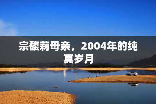 宗馥莉母亲，2004年的纯真岁月