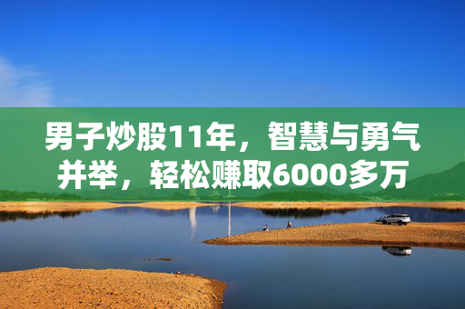 男子炒股11年，智慧与勇气并举，轻松赚取6000多万