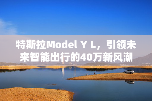 特斯拉Model Y L，引领未来智能出行的40万新风潮