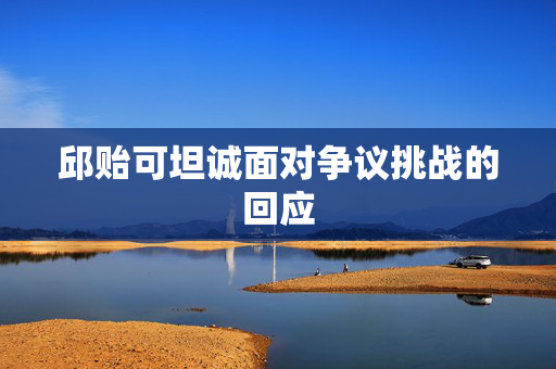邱贻可坦诚面对争议挑战的回应