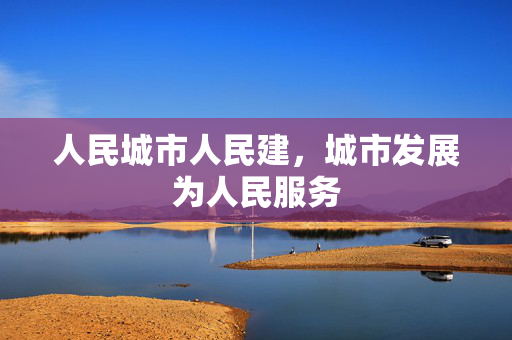 人民城市人民建，城市发展为人民服务