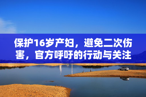 保护16岁产妇，避免二次伤害，官方呼吁的行动与关注焦点