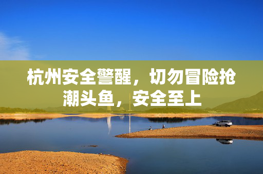 杭州安全警醒，切勿冒险抢潮头鱼，安全至上