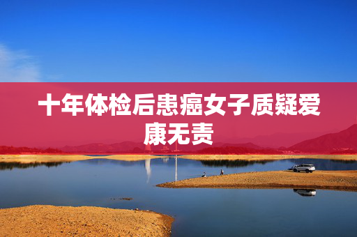 十年体检后患癌女子质疑爱康无责
