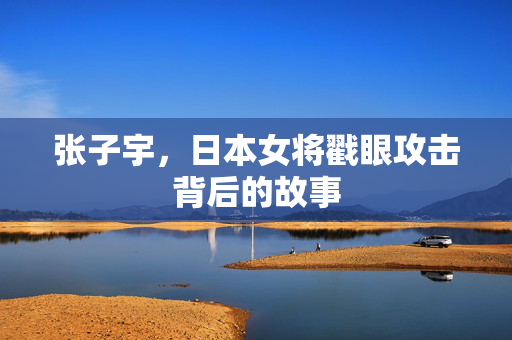 张子宇，日本女将戳眼攻击背后的故事
