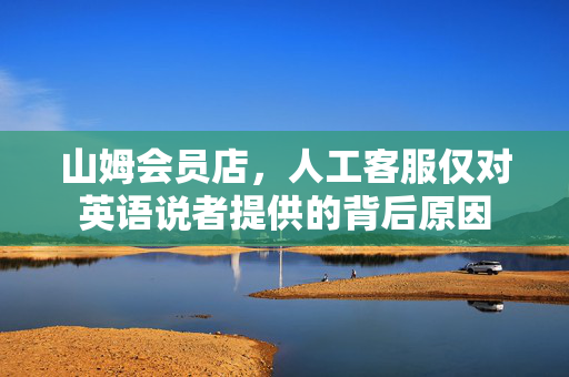 山姆会员店，人工客服仅对英语说者提供的背后原因