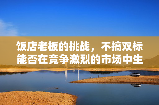 饭店老板的挑战，不搞双标能否在竞争激烈的市场中生存？