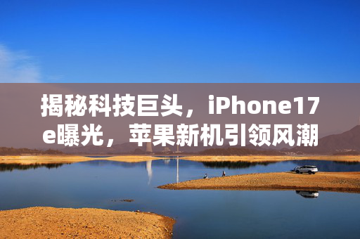 揭秘科技巨头，iPhone17e曝光，苹果新机引领风潮
